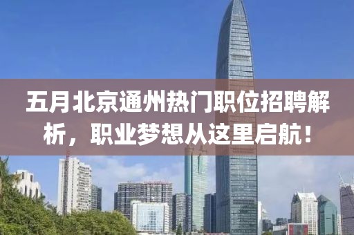 五月北京通州热门职位招聘解析，职业梦想从这里启航！