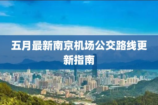 五月最新南京机场公交路线更新指南