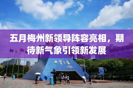 五月梅州新领导阵容亮相，期待新气象引领新发展