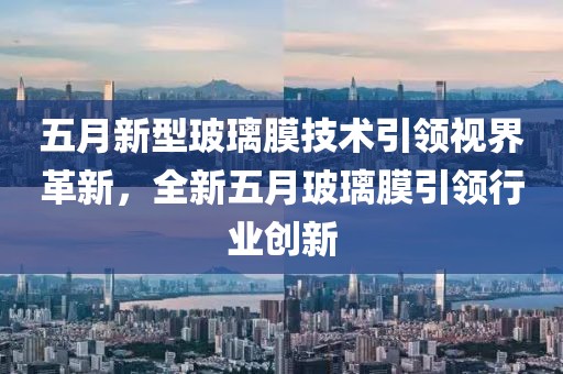 五月新型玻璃膜技术引领视界革新，全新五月玻璃膜引领行业创新