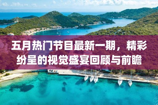 五月热门节目最新一期，精彩纷呈的视觉盛宴回顾与前瞻