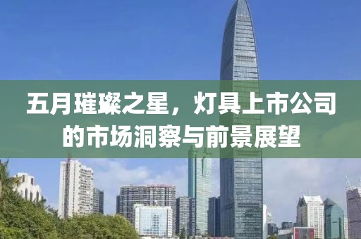 五月璀璨之星，灯具上市公司的市场洞察与前景展望
