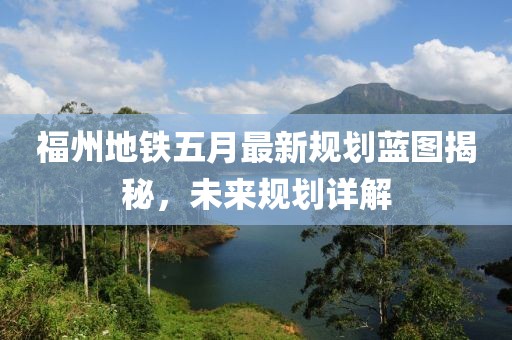 福州地铁五月最新规划蓝图揭秘，未来规划详解