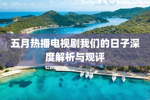 五月热播电视剧我们的日子深度解析与观评
