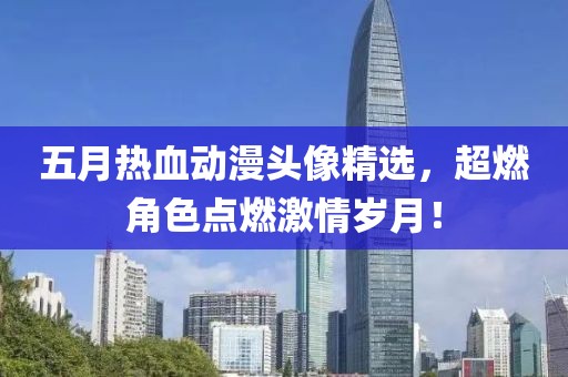 五月热血动漫头像精选，超燃角色点燃激情岁月！