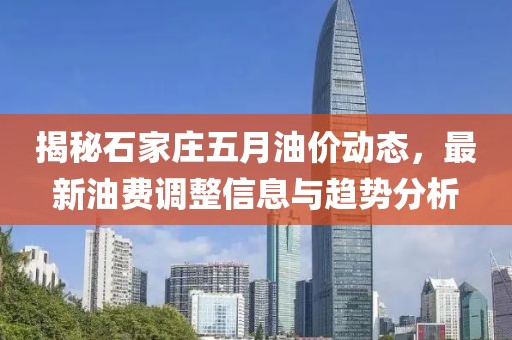 揭秘石家庄五月油价动态，最新油费调整信息与趋势分析