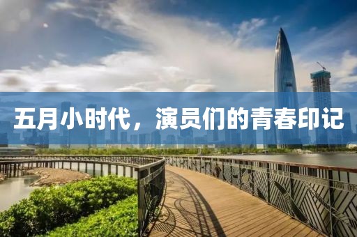 五月小时代，演员们的青春印记