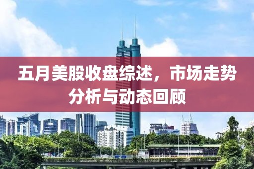 五月美股收盘综述，市场走势分析与动态回顾
