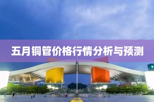 五月铜管价格行情分析与预测