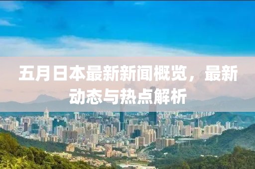 五月日本最新新闻概览，最新动态与热点解析