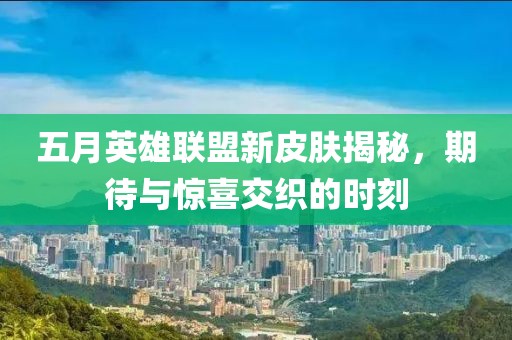 五月英雄联盟新皮肤揭秘，期待与惊喜交织的时刻