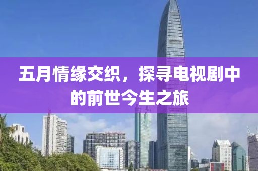 五月情缘交织，探寻电视剧中的前世今生之旅