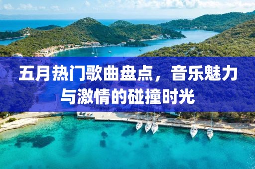 五月热门歌曲盘点，音乐魅力与激情的碰撞时光