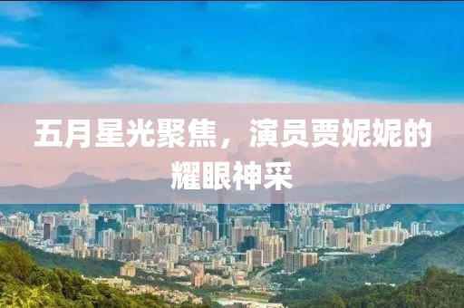 五月星光聚焦，演员贾妮妮的耀眼神采