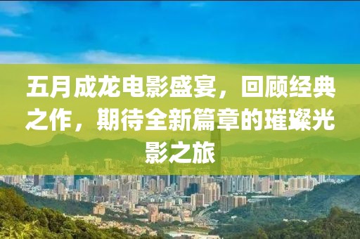 五月成龙电影盛宴，回顾经典之作，期待全新篇章的璀璨光影之旅