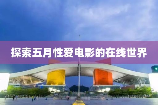 探索五月性爱电影的在线世界