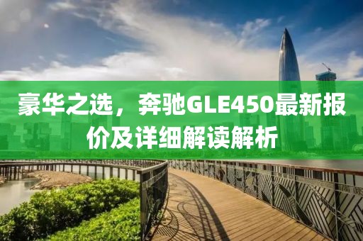 豪华之选，奔驰GLE450最新报价及详细解读解析