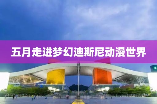 五月走进梦幻迪斯尼动漫世界