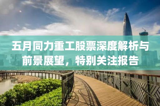 五月同力重工股票深度解析与前景展望，特别关注报告