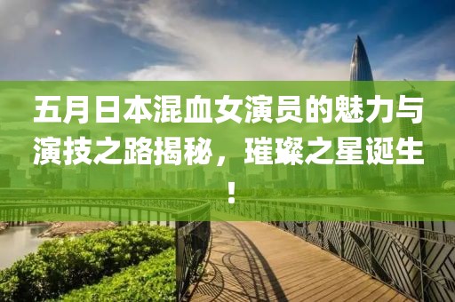 五月日本混血女演员的魅力与演技之路揭秘，璀璨之星诞生！
