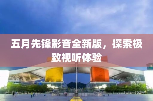五月先锋影音全新版，探索极致视听体验