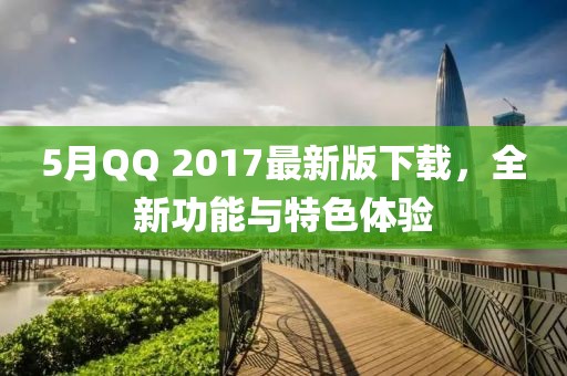 5月QQ 2017最新版下载，全新功能与特色体验