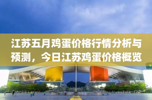 江苏五月鸡蛋价格行情分析与预测，今日江苏鸡蛋价格概览