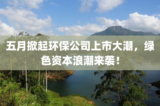 五月掀起环保公司上市大潮，绿色资本浪潮来袭！