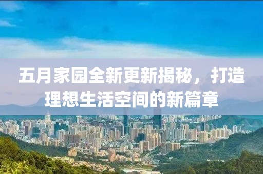 五月家园全新更新揭秘，打造理想生活空间的新篇章