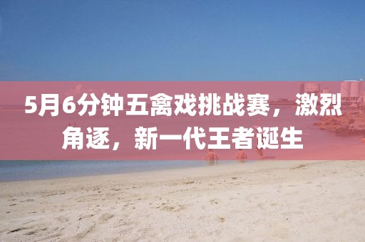 5月6分钟五禽戏挑战赛，激烈角逐，新一代王者诞生