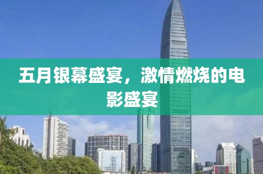 五月银幕盛宴，激情燃烧的电影盛宴