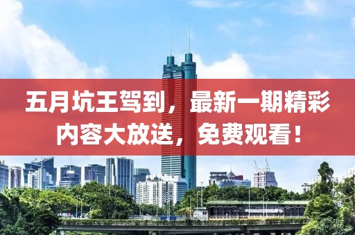 五月坑王驾到，最新一期精彩内容大放送，免费观看！