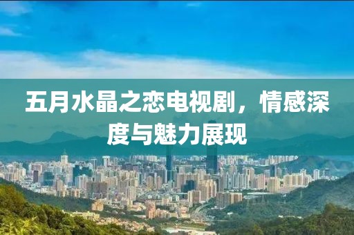 五月水晶之恋电视剧，情感深度与魅力展现