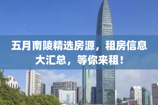 五月南陵精选房源，租房信息大汇总，等你来租！