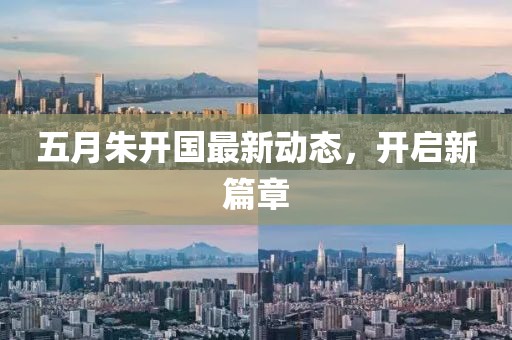 五月朱开国最新动态，开启新篇章