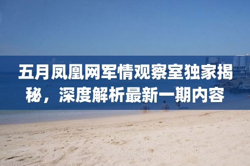 五月凤凰网军情观察室独家揭秘，深度解析最新一期内容