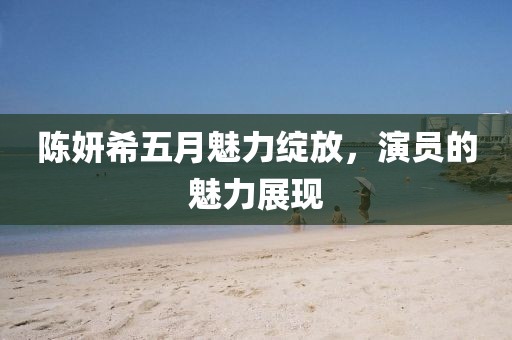 陈妍希五月魅力绽放，演员的魅力展现