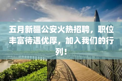 五月新疆公安火热招聘，职位丰富待遇优厚，加入我们的行列！