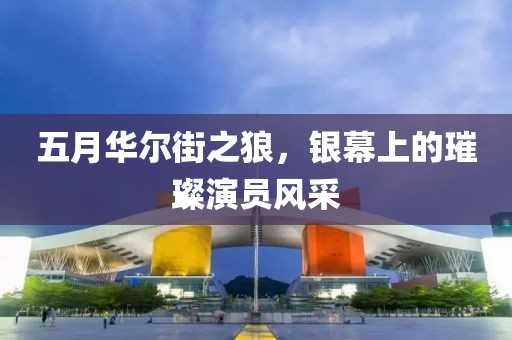 五月华尔街之狼，银幕上的璀璨演员风采