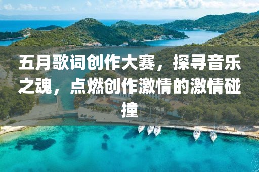 五月歌词创作大赛，探寻音乐之魂，点燃创作激情的激情碰撞