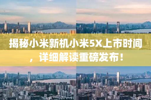 揭秘小米新机小米5X上市时间，详细解读重磅发布！