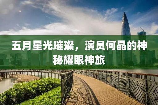 五月星光璀璨，演员何晶的神秘耀眼神旅