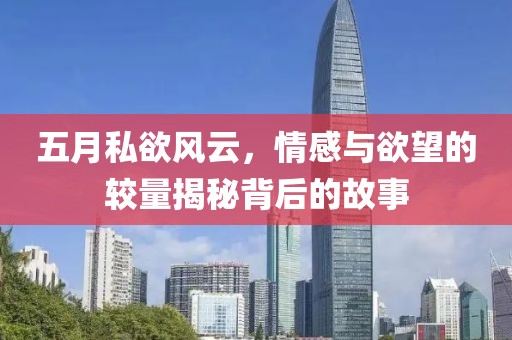 五月私欲风云，情感与欲望的较量揭秘背后的故事