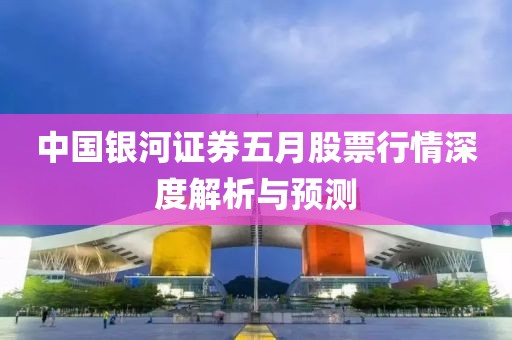 中国银河证券五月股票行情深度解析与预测
