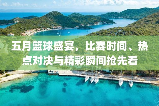 五月篮球盛宴，比赛时间、热点对决与精彩瞬间抢先看