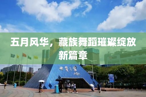 五月风华，藏族舞蹈璀璨绽放新篇章