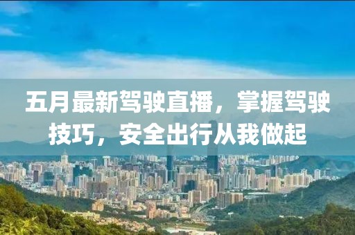 五月最新驾驶直播，掌握驾驶技巧，安全出行从我做起