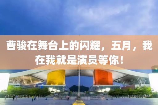 曹骏在舞台上的闪耀，五月，我在我就是演员等你！