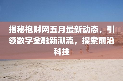 揭秘抱财网五月最新动态，引领数字金融新潮流，探索前沿科技