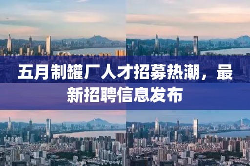 五月制罐厂人才招募热潮，最新招聘信息发布